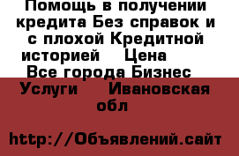 Помощь в получении кредита Без справок и с плохой Кредитной историей  › Цена ­ 11 - Все города Бизнес » Услуги   . Ивановская обл.
